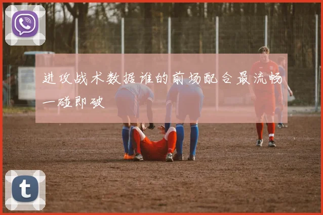 进攻战术数据谁的前场配合最流畅一碰即破