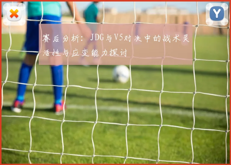 赛后分析：JDG与V5对决中的战术灵活性与应变能力探讨