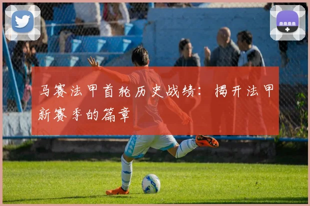 马赛法甲首轮历史战绩：揭开法甲新赛季的篇章