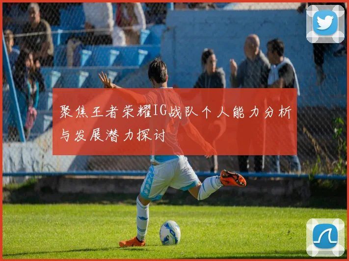 聚焦王者荣耀IG战队个人能力分析与发展潜力探讨