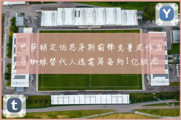 巴萨锁定伯恩茅斯前锋克鲁皮作为小蜘蛛替代人选需筹备约1亿欧元