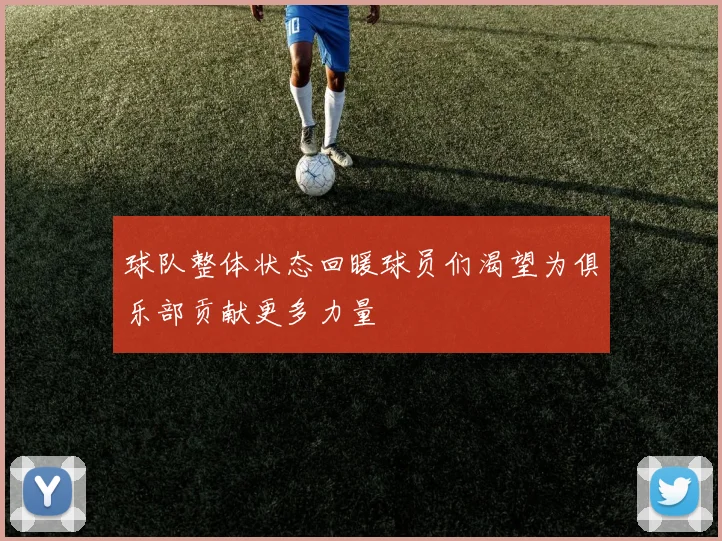 球队整体状态回暖球员们渴望为俱乐部贡献更多力量