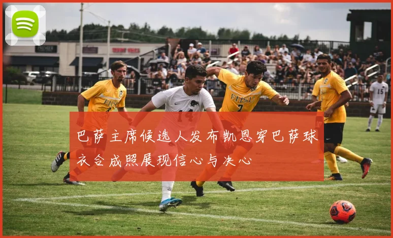 巴萨主席候选人发布凯恩穿巴萨球衣合成照展现信心与决心