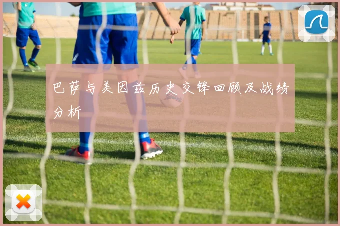巴萨与美因兹历史交锋回顾及战绩分析