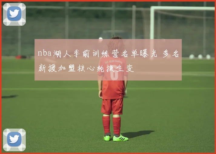 nba湖人季前训练营名单曝光 多名新援加盟核心轮换生变
