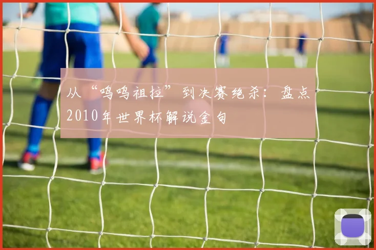 从“呜呜祖拉”到决赛绝杀：盘点2010年世界杯解说金句
