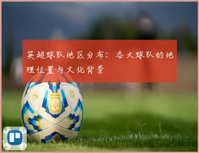 英超球队地区分布：各大球队的地理位置与文化背景