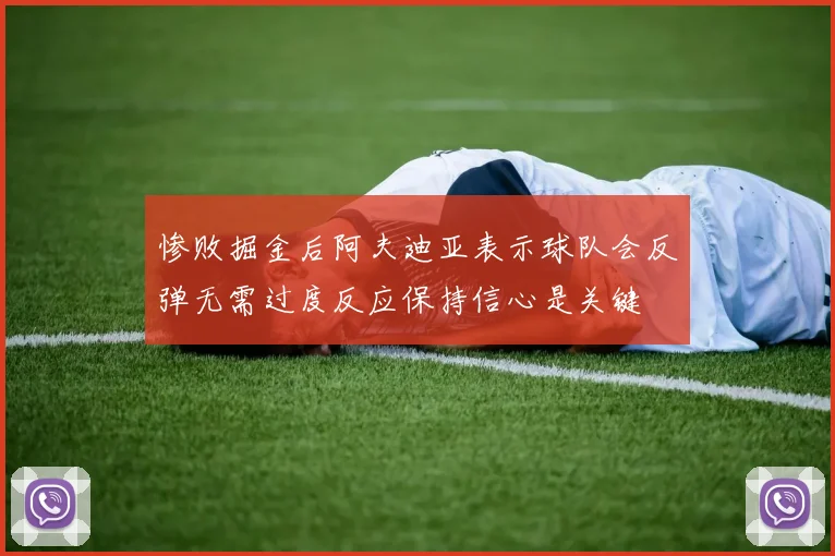 惨败掘金后阿夫迪亚表示球队会反弹无需过度反应保持信心是关键